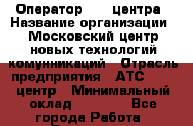Оператор Call-центра › Название организации ­ Московский центр новых технологий комунникаций › Отрасль предприятия ­ АТС, call-центр › Минимальный оклад ­ 20 000 - Все города Работа » Вакансии   . Приморский край,Лесозаводский г. о. 